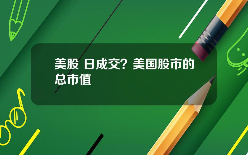 美股 日成交？美国股市的总市值